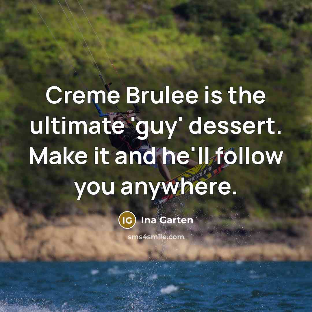 “Creme Brulee is the ultimate 'guy' dessert. Make it and…” quote by Ina Garten
