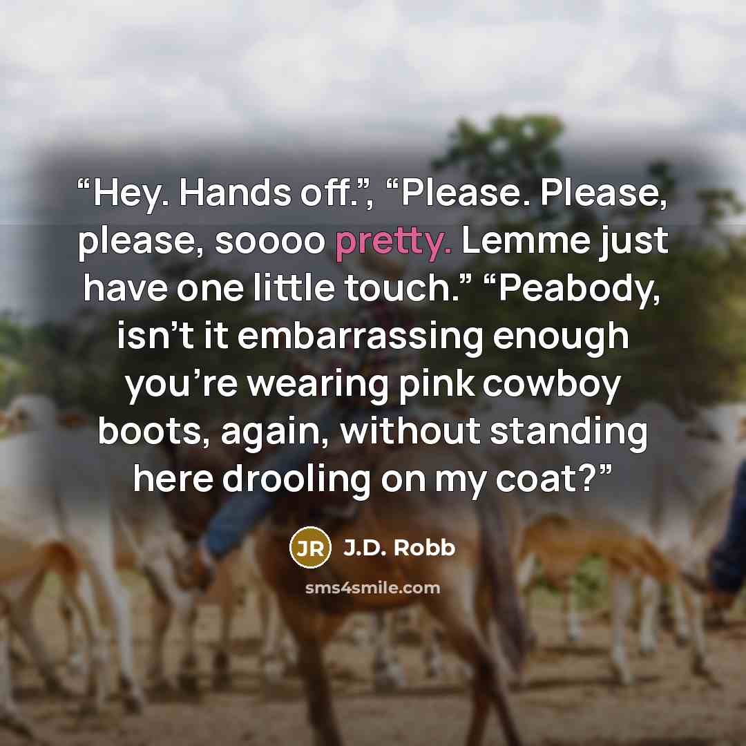 “Hey. Hands off.”, “Please. Please, please, soooo pretty. Lemme just have one little touch.” “Peabody, isn’t it embarrassing enough you’re wearing pink cowboy boots, again, without standing here drooling on my coat?” quote by J.D. Robb