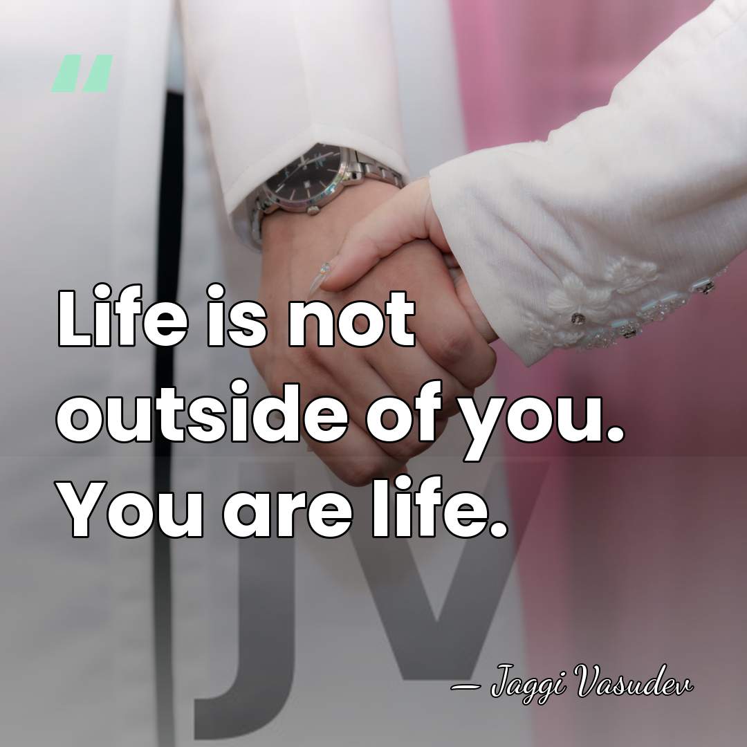 Life is not outside of you. You are life. - Jaggi Vasudev
