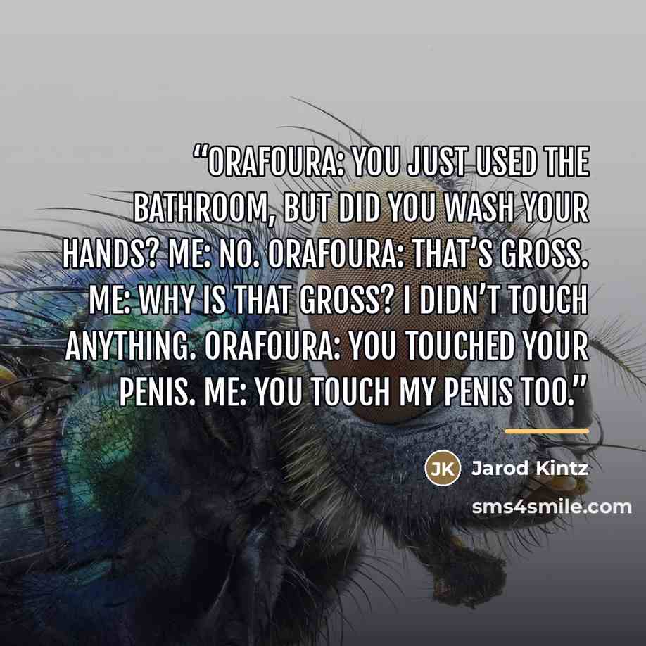 “Orafoura: You just used the bathroom, but did you wash your hands? Me: No. Orafoura: That’s gross. Me: Why is that gross? I didn’t touch anything. Orafoura: You touched your penis. Me: You touch my penis too.” quote by Jarod Kintz