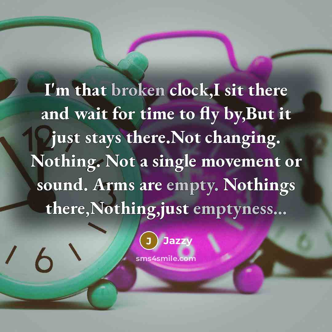 “I'm that broken clock,I sit there and wait for time to fly by,But it just stays there.Not changing. Nothing. Not a single movement or sound. Arms are empty. Nothings there,Nothing,just emptyness...” quote by Jazzy