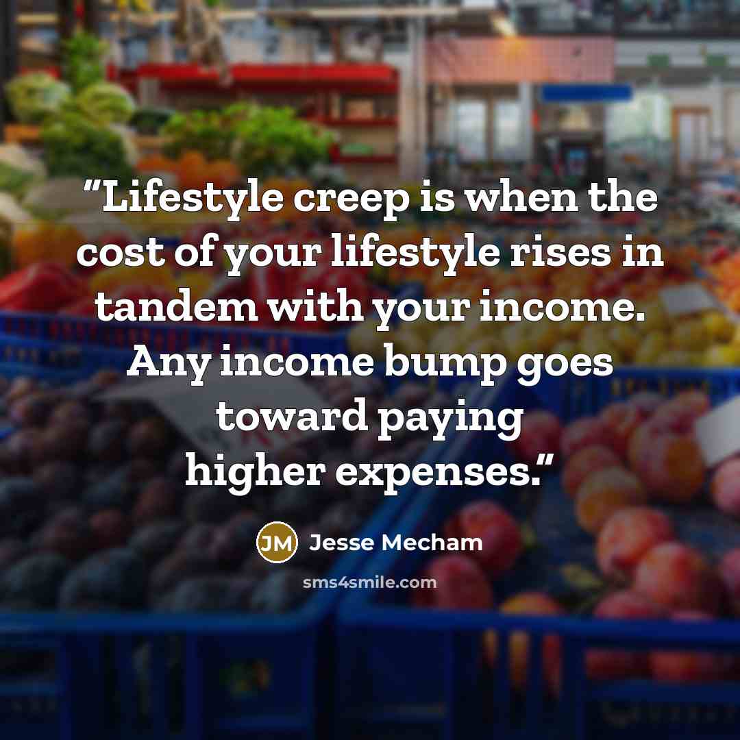 “Lifestyle creep is when the cost of your lifestyle rises in tandem with your income. Any income bump goes toward paying higher expenses.” quote by Jesse Mecham