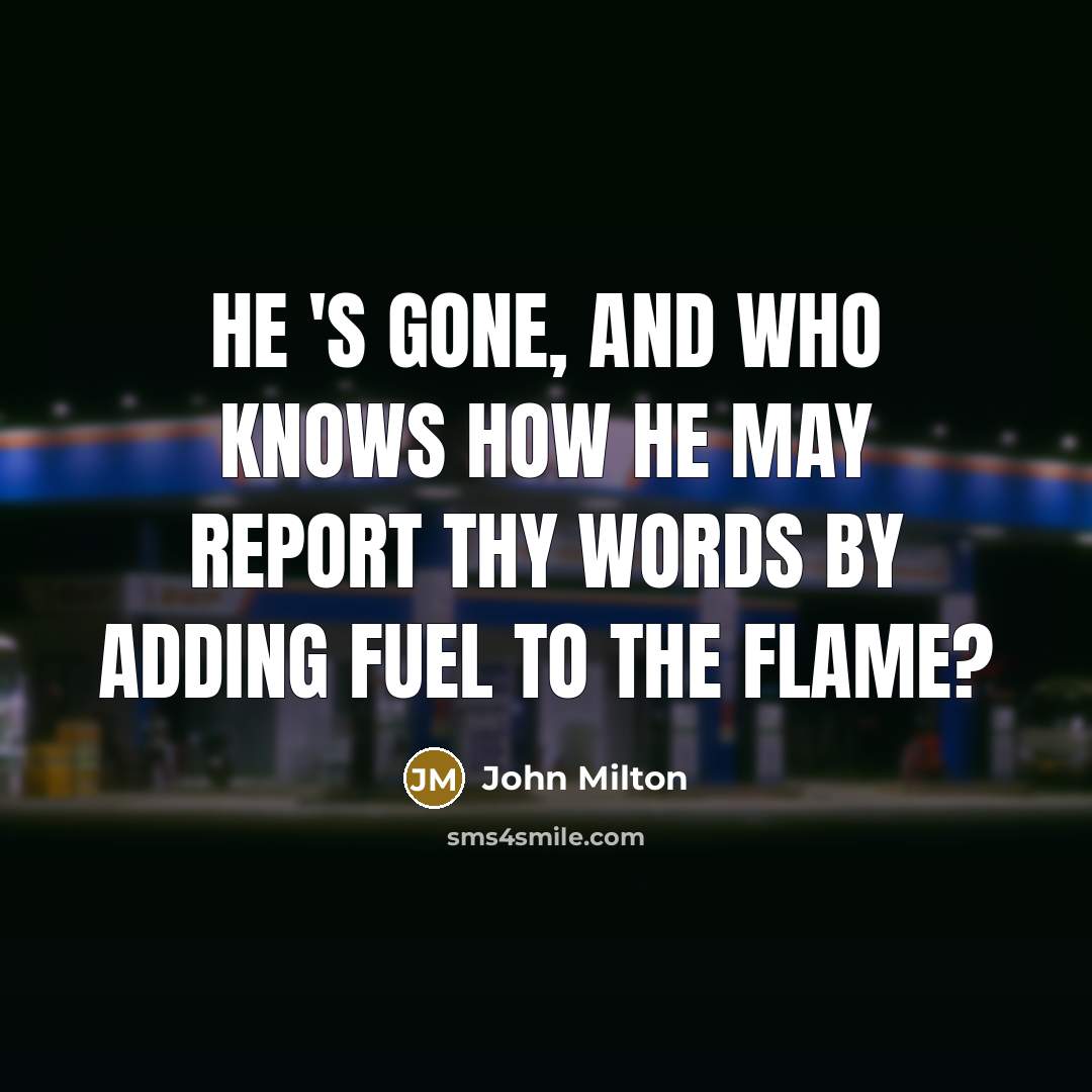 “He 's gone, and who knows how he may report Thy words by adding fuel to the flame?” quote by John Milton