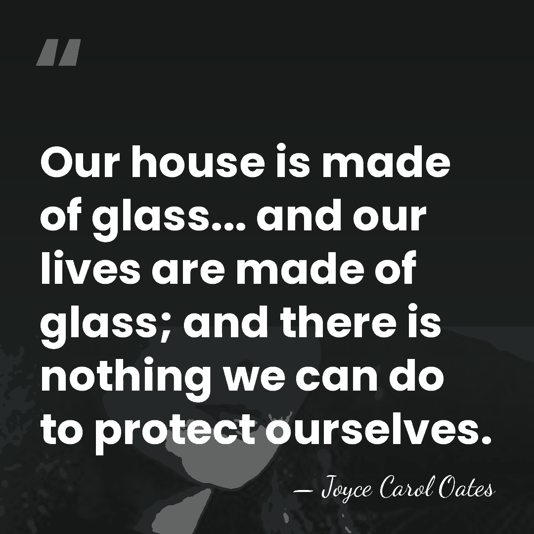 Our house is made of glass... and our lives are made of&hellip; - Joyce Carol Oates