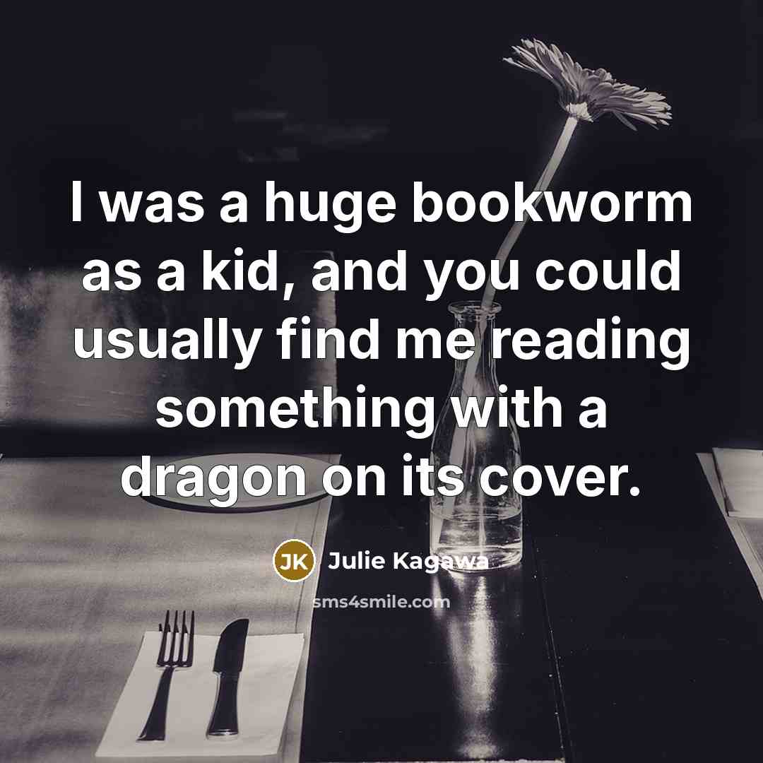 “I was a huge bookworm as a kid, and you could usually find me reading something with a dragon on its cover.” quote by Julie Kagawa