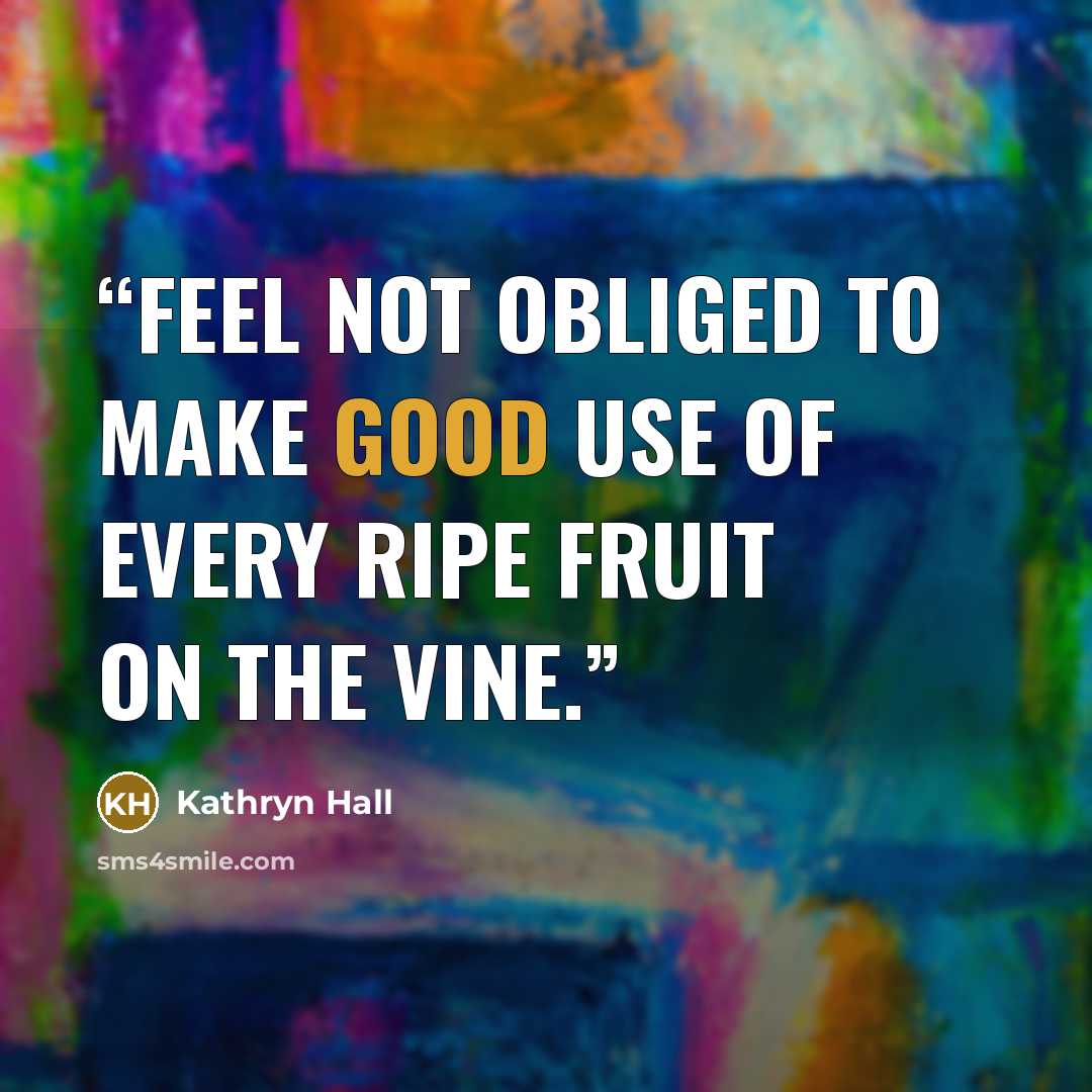 “Feel not obliged to make good use of every ripe fruit on the vine.” quote by Kathryn Hall