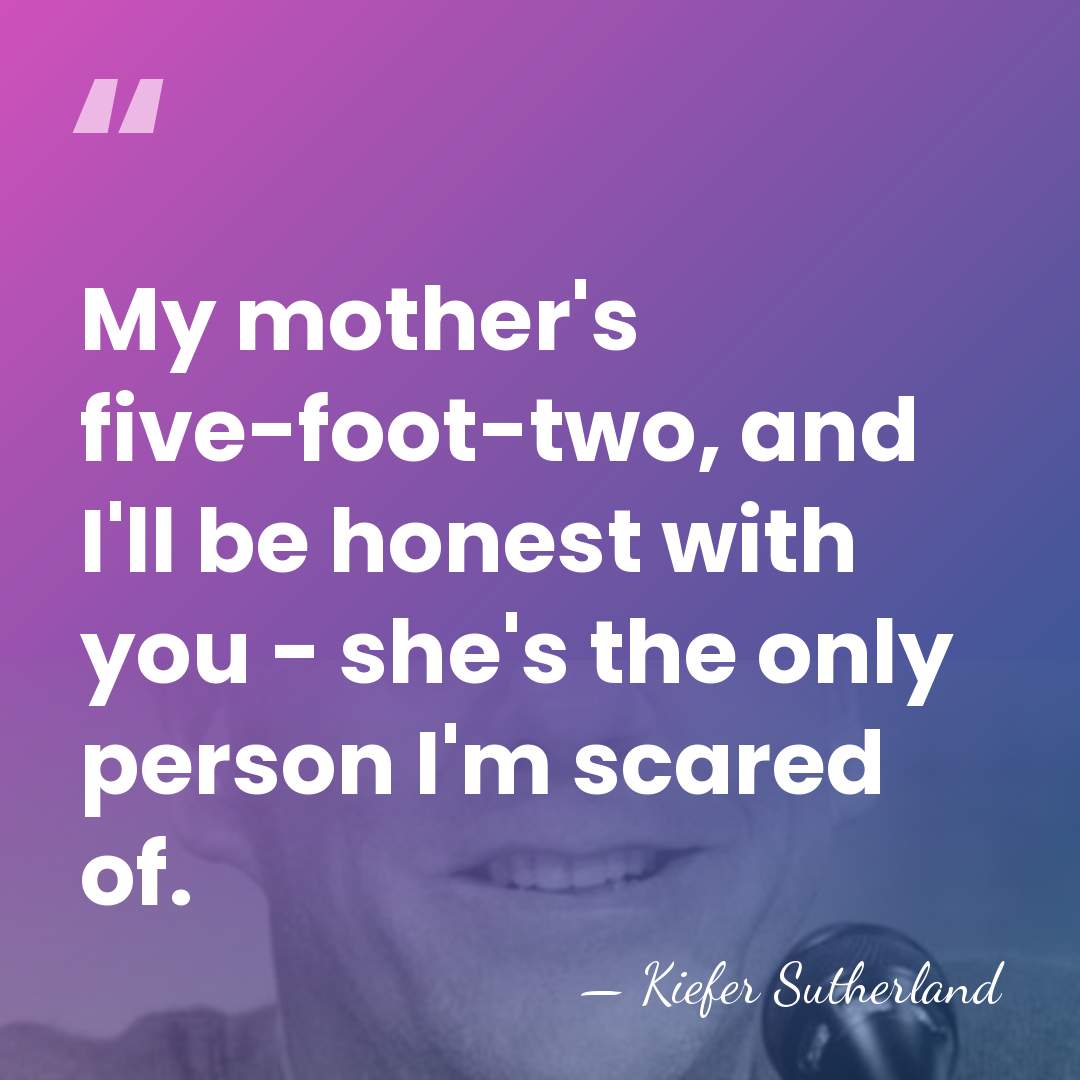My mother's five-foot-two, and I'll be honest with you - she's the&hellip; - Kiefer Sutherland