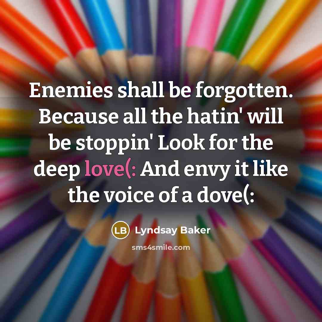 “Enemies shall be forgotten. Because all the hatin' will be stoppin' Look for the deep love(: And envy it like the voice of a dove(:” quote by Lyndsay Baker