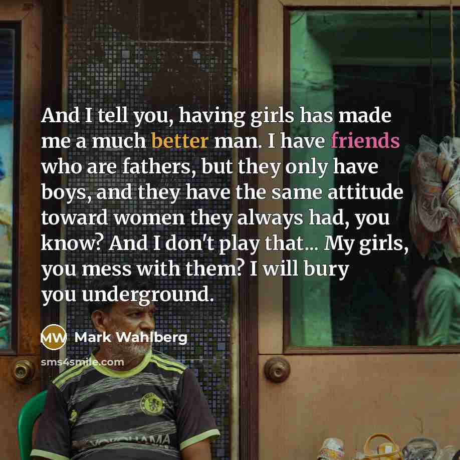 “And I tell you, having girls has made me a…” quote by Mark Wahlberg