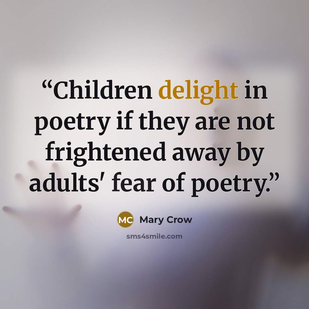 “Children delight in poetry if they are not frightened away by adults' fear of poetry.” quote by Mary Crow
