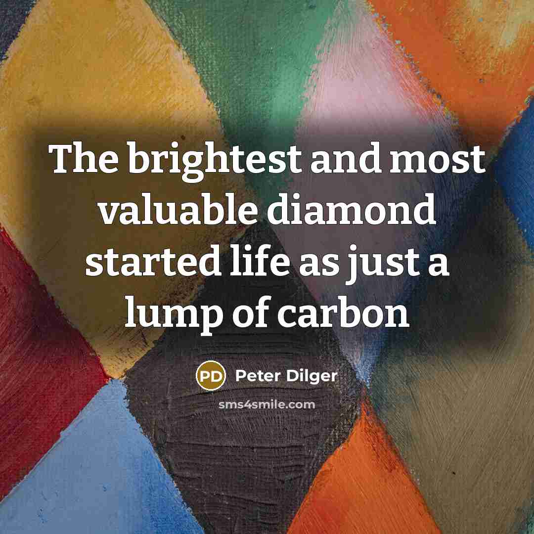 “The brightest and most valuable diamond started life as just a lump of carbon” quote by Peter Dilger