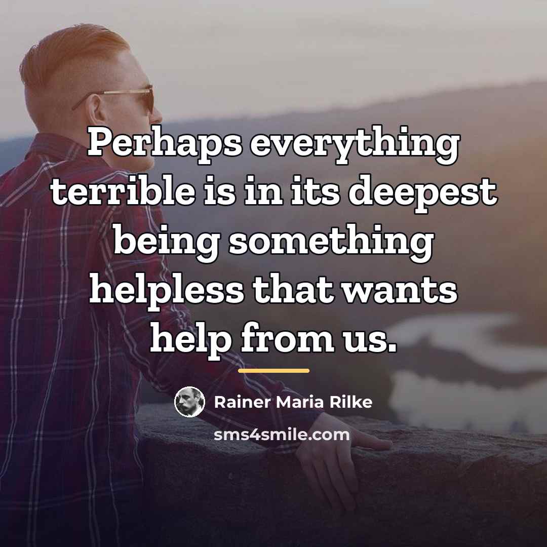 “Perhaps everything terrible is in its deepest being something helpless…” quote by Rainer Maria Rilke