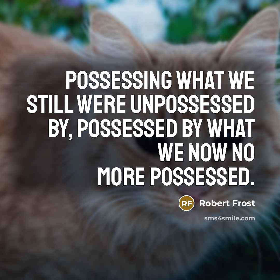 “Possessing what we still were unpossessed by, Possessed by what we now no more possessed.” quote by Robert Frost