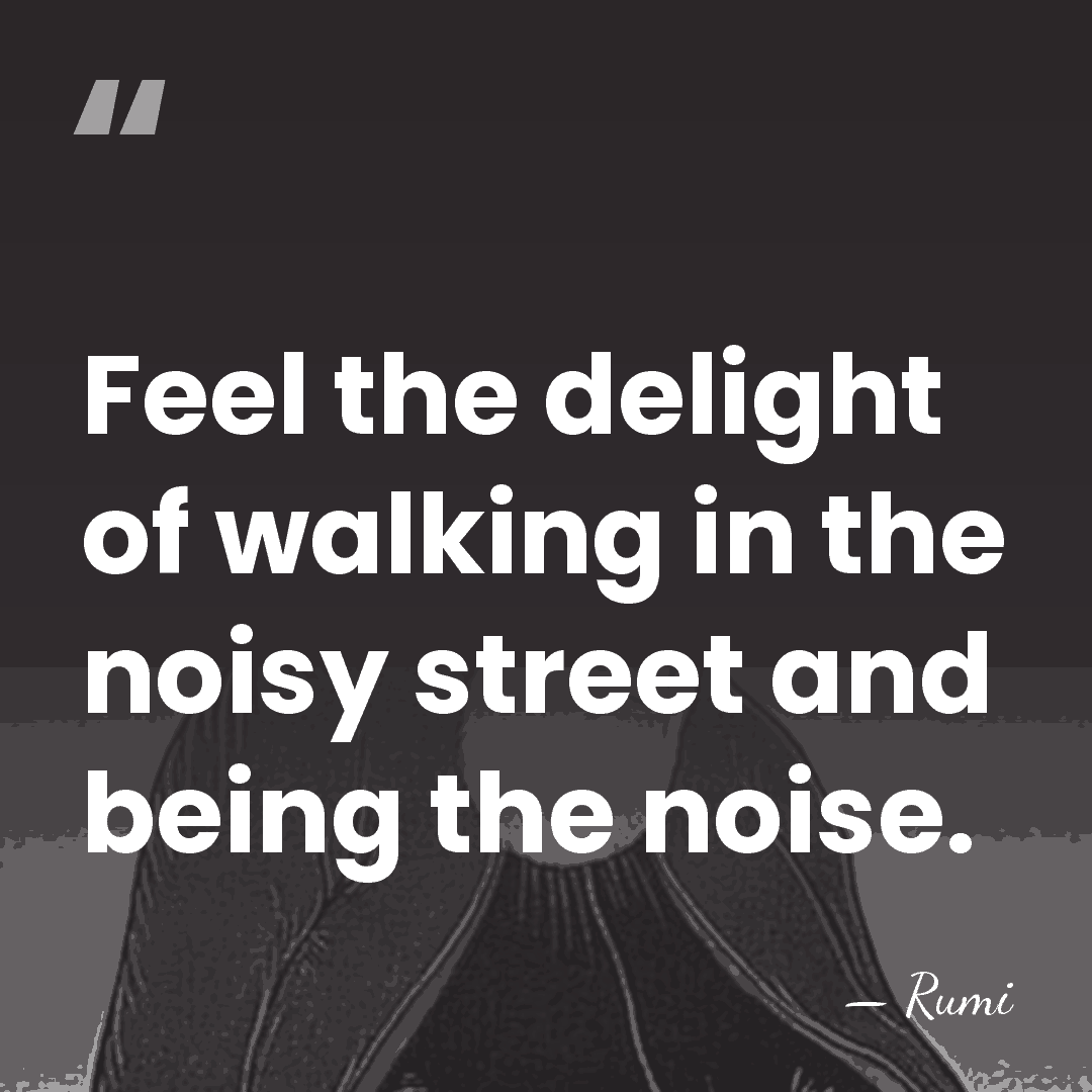 Feel the delight of walking in the noisy street and being the&hellip; - Rumi
