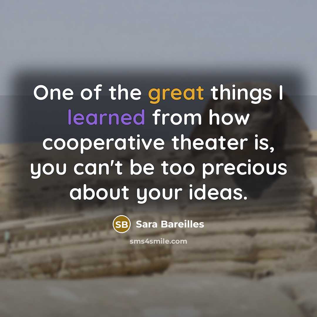“One of the great things I learned from how cooperative theater is, you can't be too precious about your ideas.” quote by Sara Bareilles
