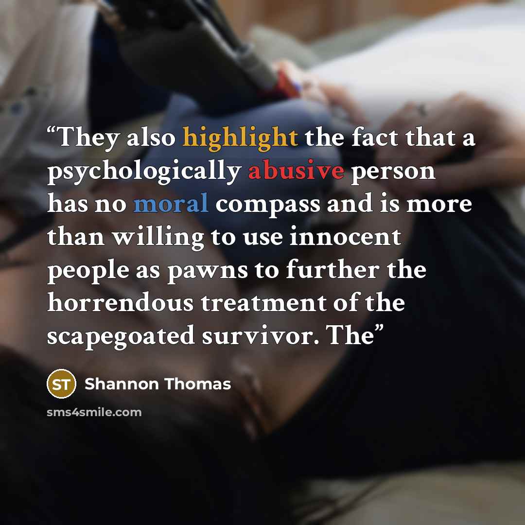 “They also highlight the fact that a psychologically abusive person has no moral compass and is more than willing to use innocent people as pawns to further the horrendous treatment of the scapegoated survivor. The” quote by Shannon Thomas