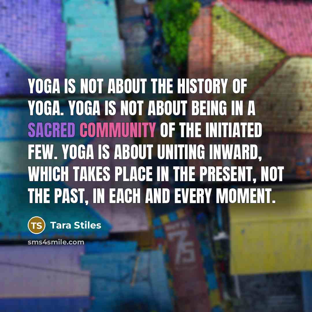 “Yoga is not about the history of yoga. Yoga is…” quote by Tara Stiles