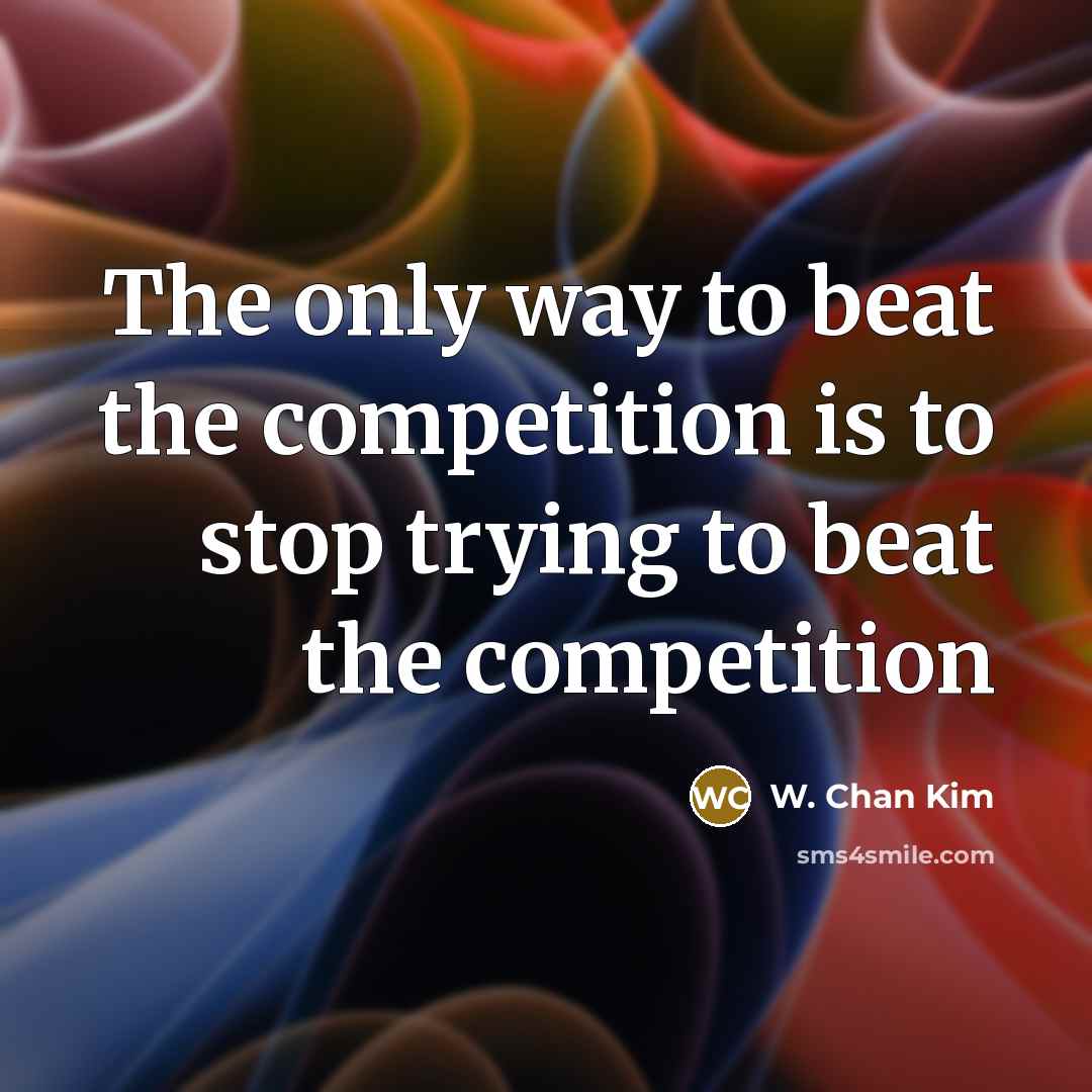 “The only way to beat the competition is to stop…” quote by W. Chan Kim