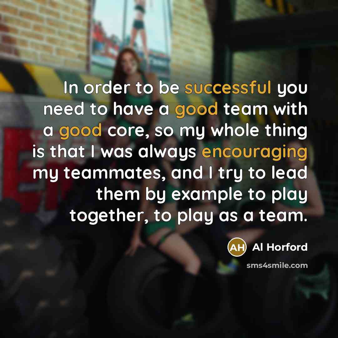 “In order to be successful you need to have a good team with a good core, so my whole thing is that I was always encouraging my teammates, and I try to lead them by example to play together, to play as a team.” quote by Al Horford
