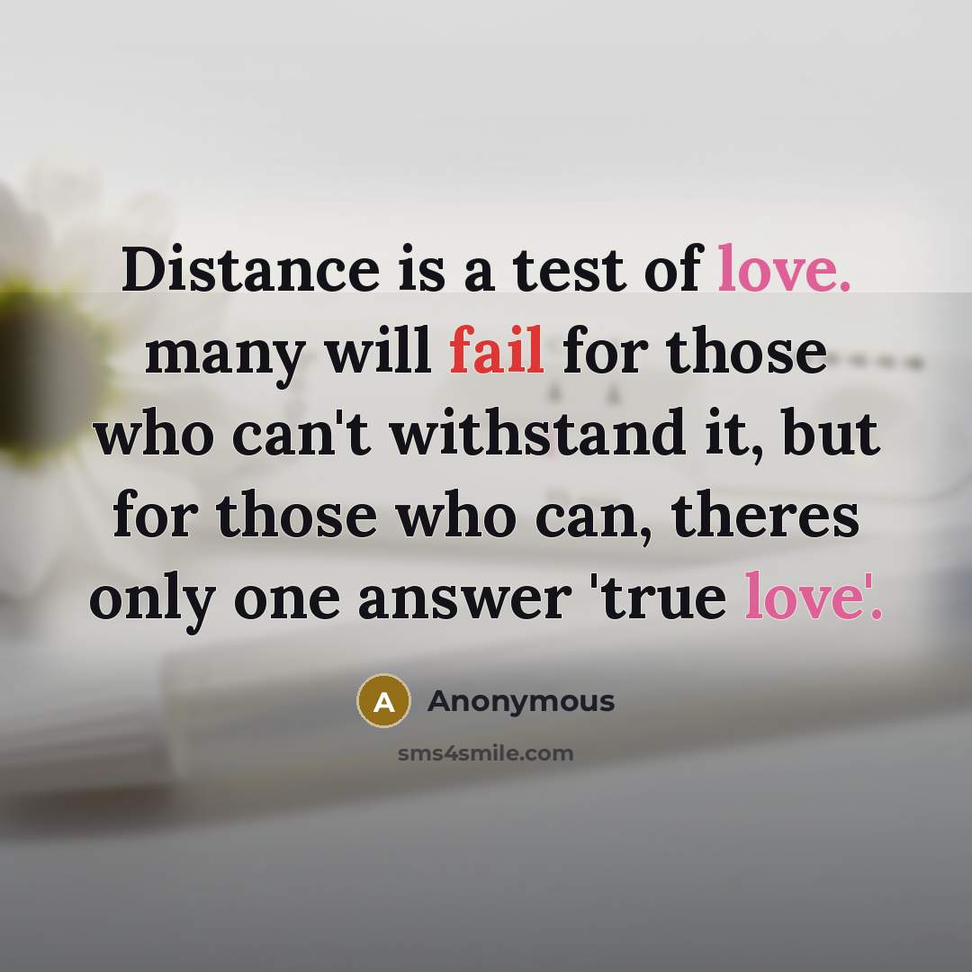 “Distance is a test of love. many will fail for those who can't withstand it, but for those who can, theres only one answer 'true love'.” quote by Anonymous