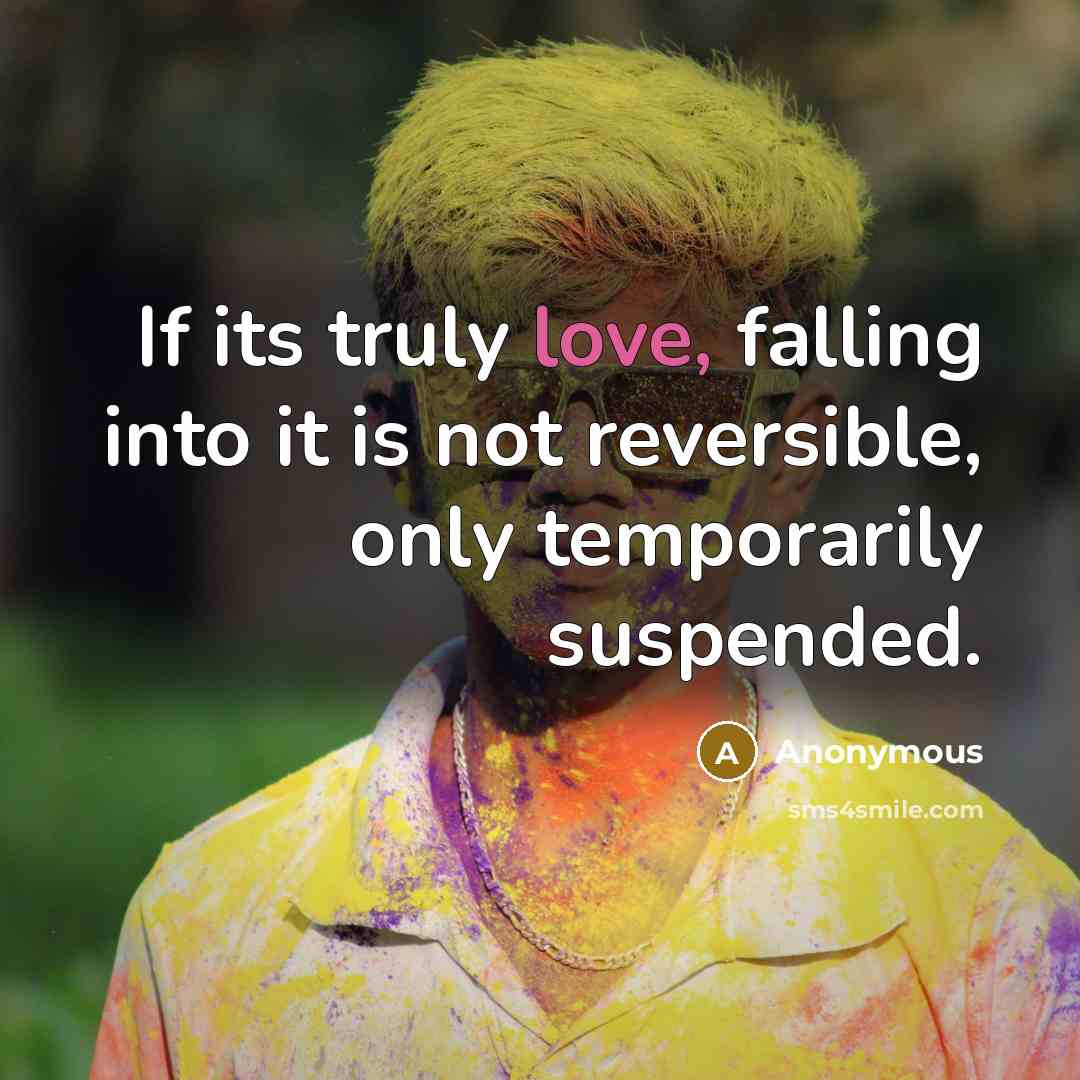 “If its truly love, falling into it is not reversible, only temporarily suspended.” quote by Anonymous