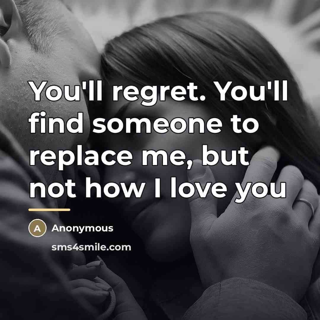 “You'll regret. You'll find someone to replace me, but not…” quote by Anonymous