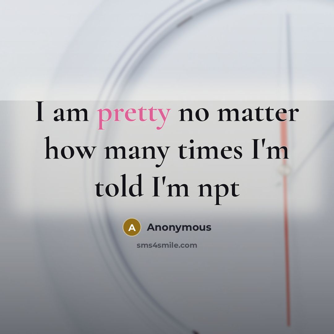 “I am pretty no matter how many times I'm told I'm npt” quote by Anonymous