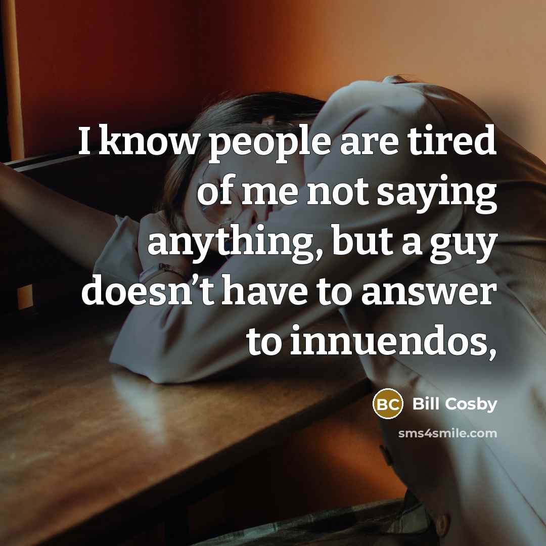 “I know people are tired of me not saying anything,…” quote by Bill Cosby