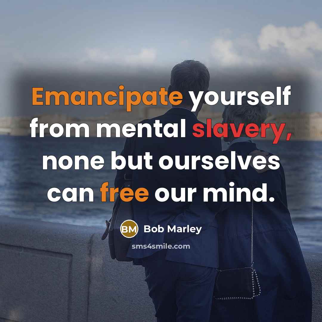 “Emancipate yourself from mental slavery, none but ourselves can free our mind.” quote by Bob Marley