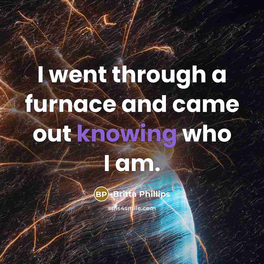 “I went through a furnace and came out knowing who…” quote by Britta Phillips