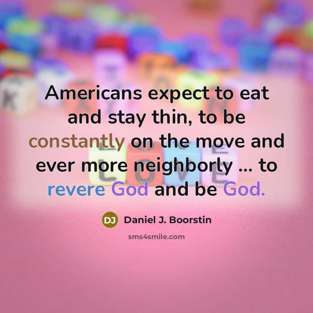 “Americans expect to eat and stay thin, to be constantly on the move and ever more neighborly ... to revere God and be God.” quote by Daniel J. Boorstin