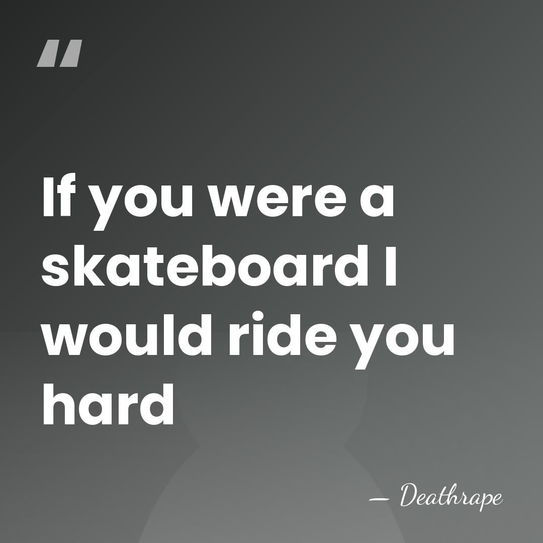 If you were a skateboard I would ride you hard - Deathrape