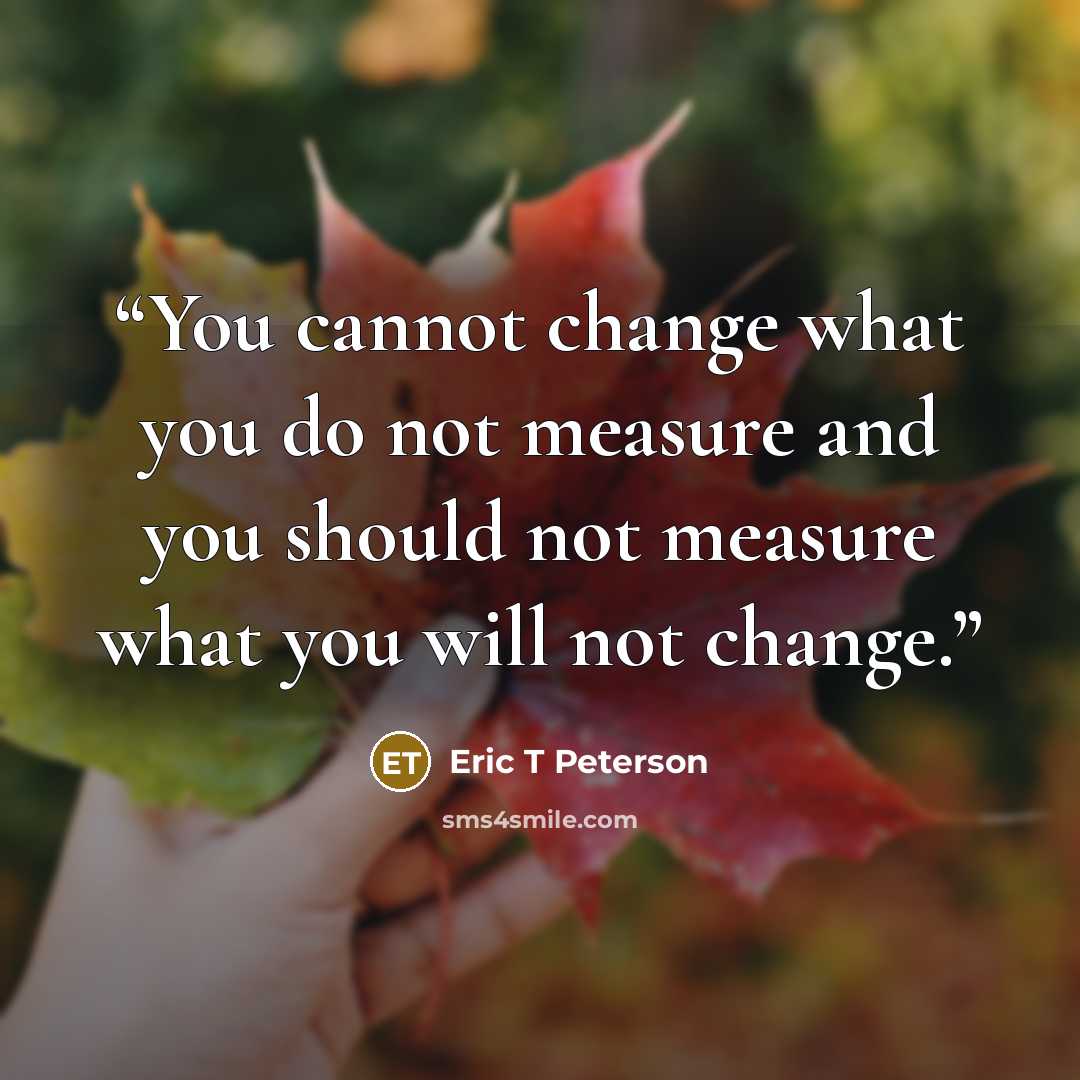 “You cannot change what you do not measure and you should not measure what you will not change.” quote by Eric T Peterson