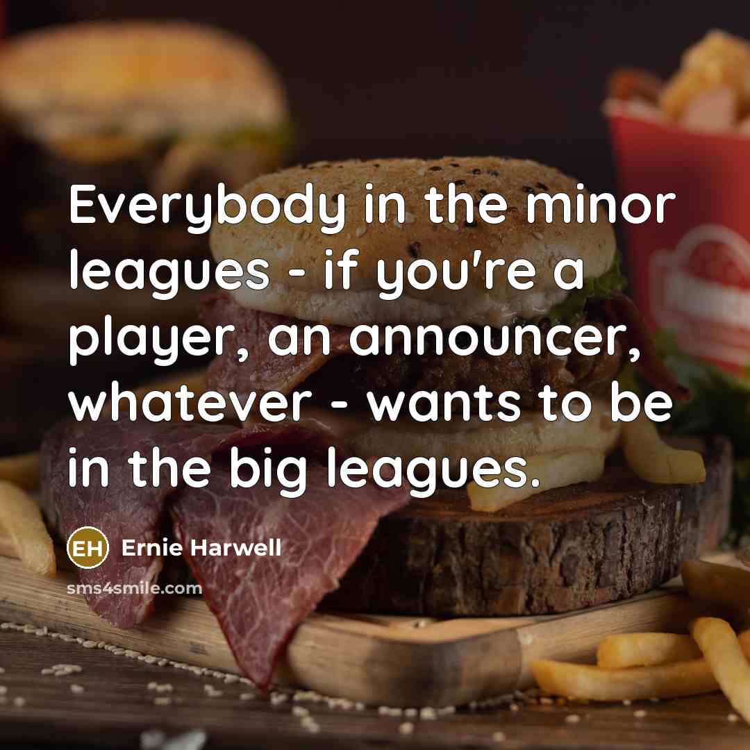 “Everybody in the minor leagues - if you're a player, an announcer, whatever - wants to be in the big leagues.” quote by Ernie Harwell