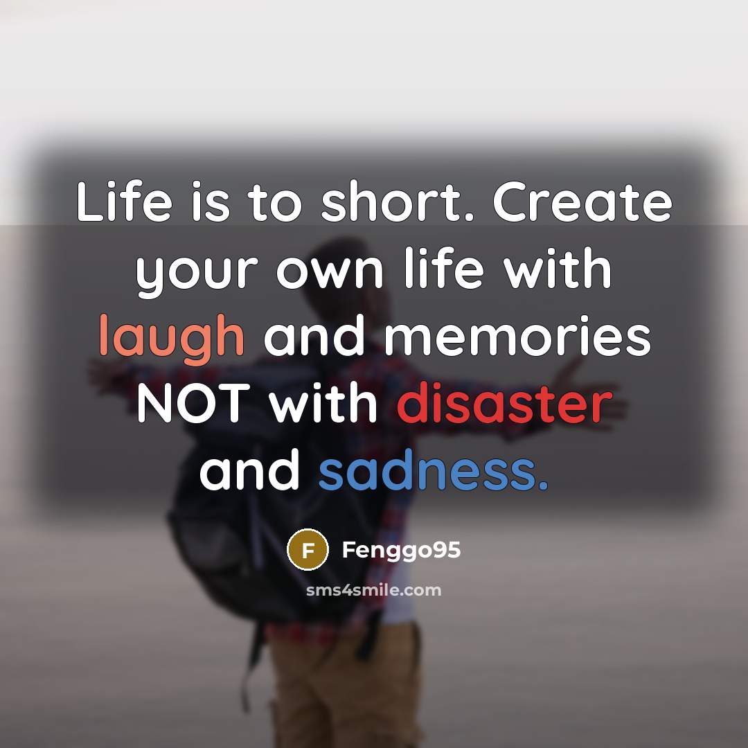 “Life is to short. Create your own life with laugh and memories NOT with disaster and sadness.” quote by Fenggo95