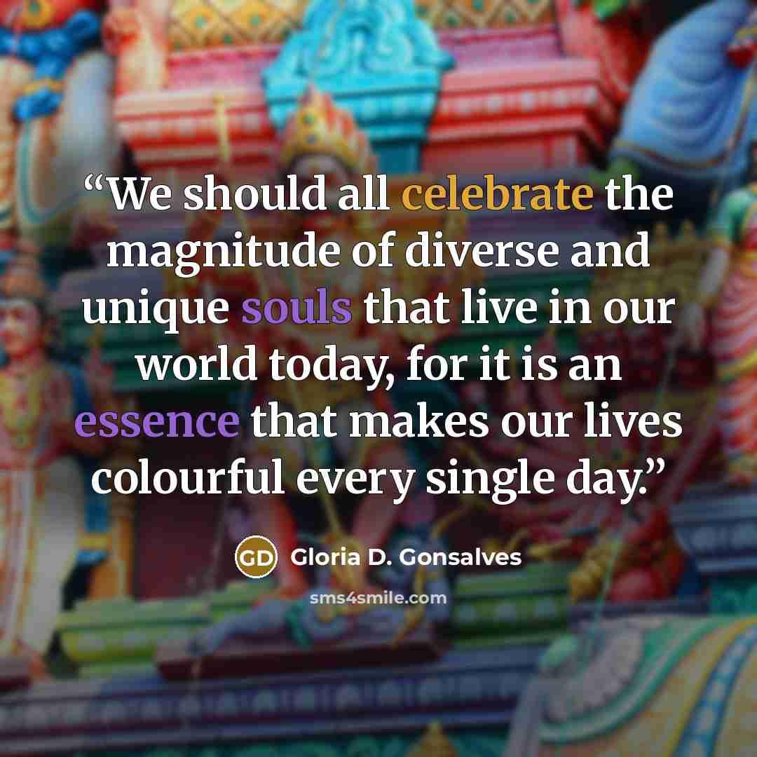 “We should all celebrate the magnitude of diverse and unique souls that live in our world today, for it is an essence that makes our lives colourful every single day.” quote by Gloria D. Gonsalves