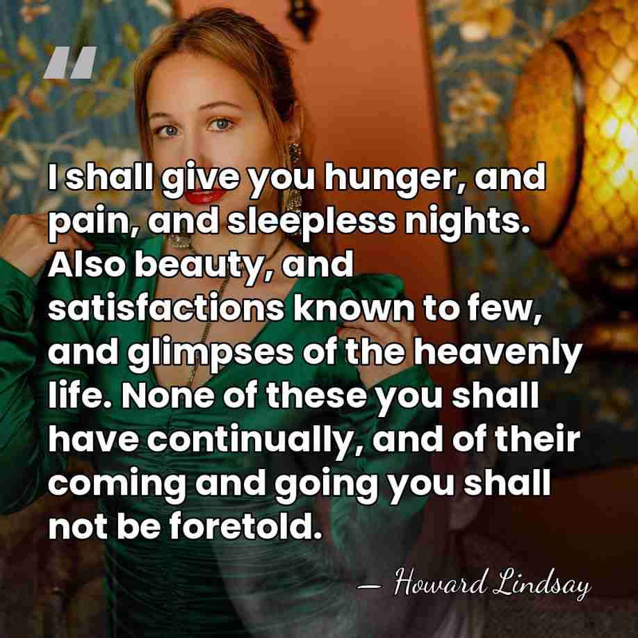 I shall give you hunger, and pain, and sleepless nights. Also beauty,&hellip; - Howard Lindsay