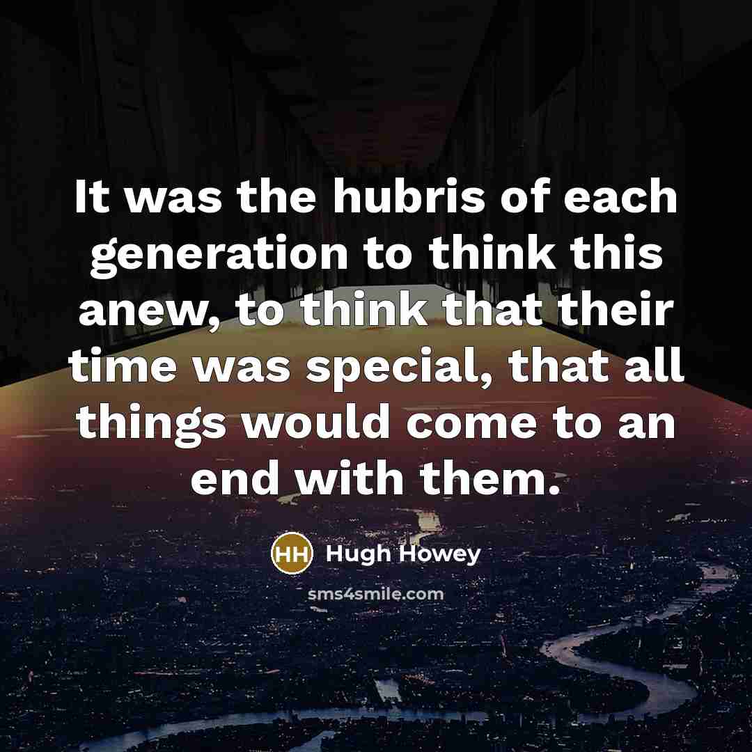 “It was the hubris of each generation to think this…” quote by Hugh Howey