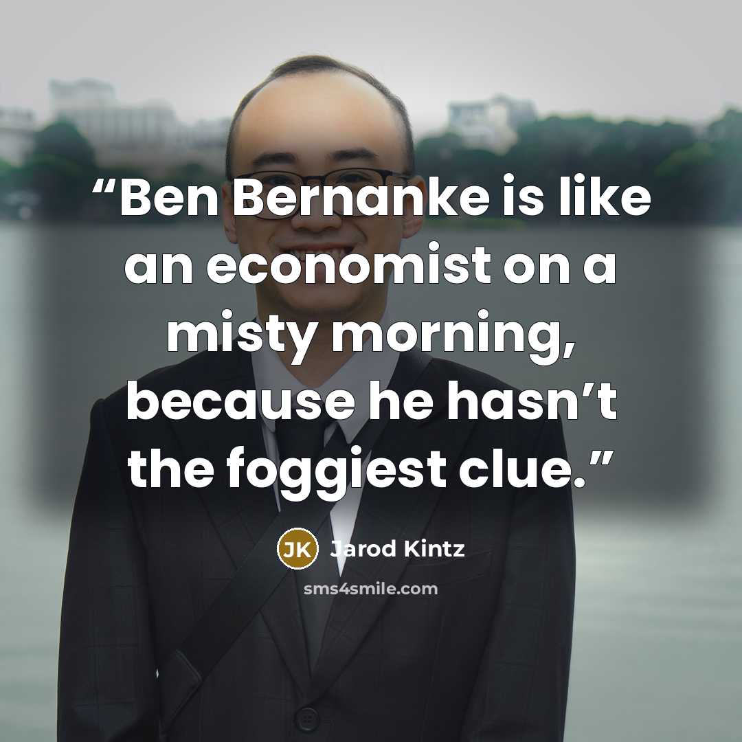 “Ben Bernanke is like an economist on a misty morning, because he hasn’t the foggiest clue.” quote by Jarod Kintz