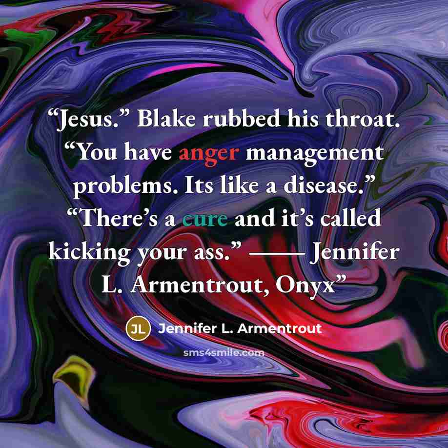 “Jesus.” Blake rubbed his throat. “You have anger management problems. Its like a disease.” “There’s a cure and it’s called kicking your ass.” ― Jennifer L. Armentrout, Onyx” quote by Jennifer L. Armentrout