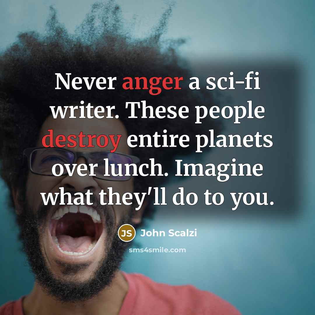 “Never anger a sci-fi writer. These people destroy entire planets over lunch. Imagine what they'll do to you.” quote by John Scalzi