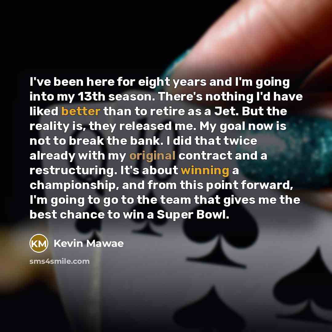 “I've been here for eight years and I'm going into my 13th season. There's nothing I'd have liked better than to retire as a Jet. But the reality is, they released me. My goal now is not to break the bank. I did that twice already with my original contract and a restructuring. It's about winning a…” quote by Kevin Mawae