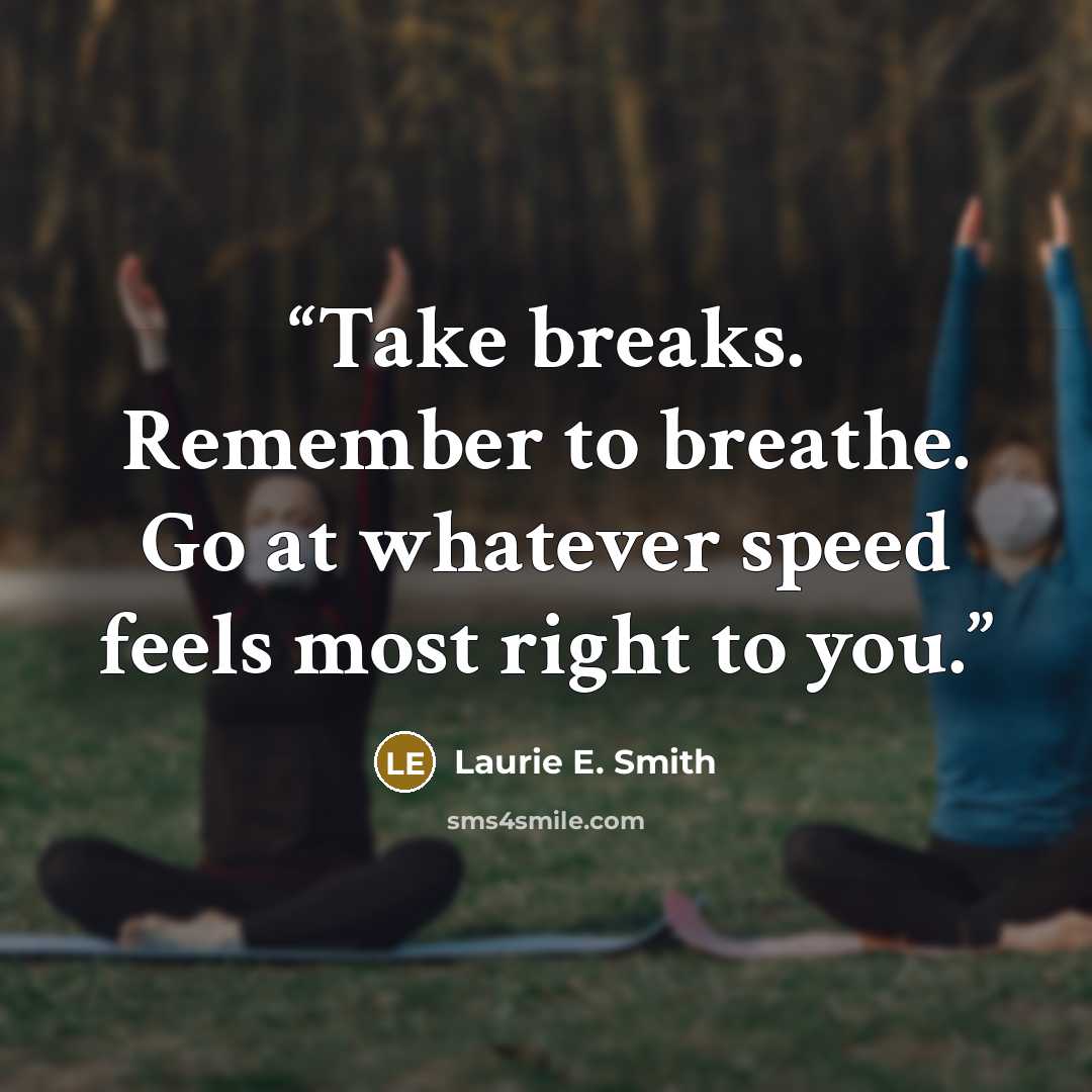 “Take breaks. Remember to breathe. Go at whatever speed feels most right to you.” quote by Laurie E. Smith
