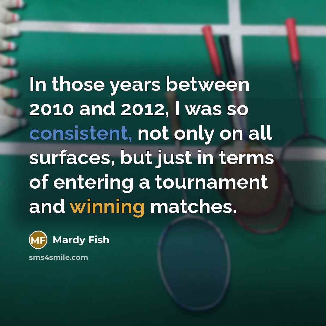 “In those years between 2010 and 2012, I was so consistent, not only on all surfaces, but just in terms of entering a tournament and winning matches.” quote by Mardy Fish