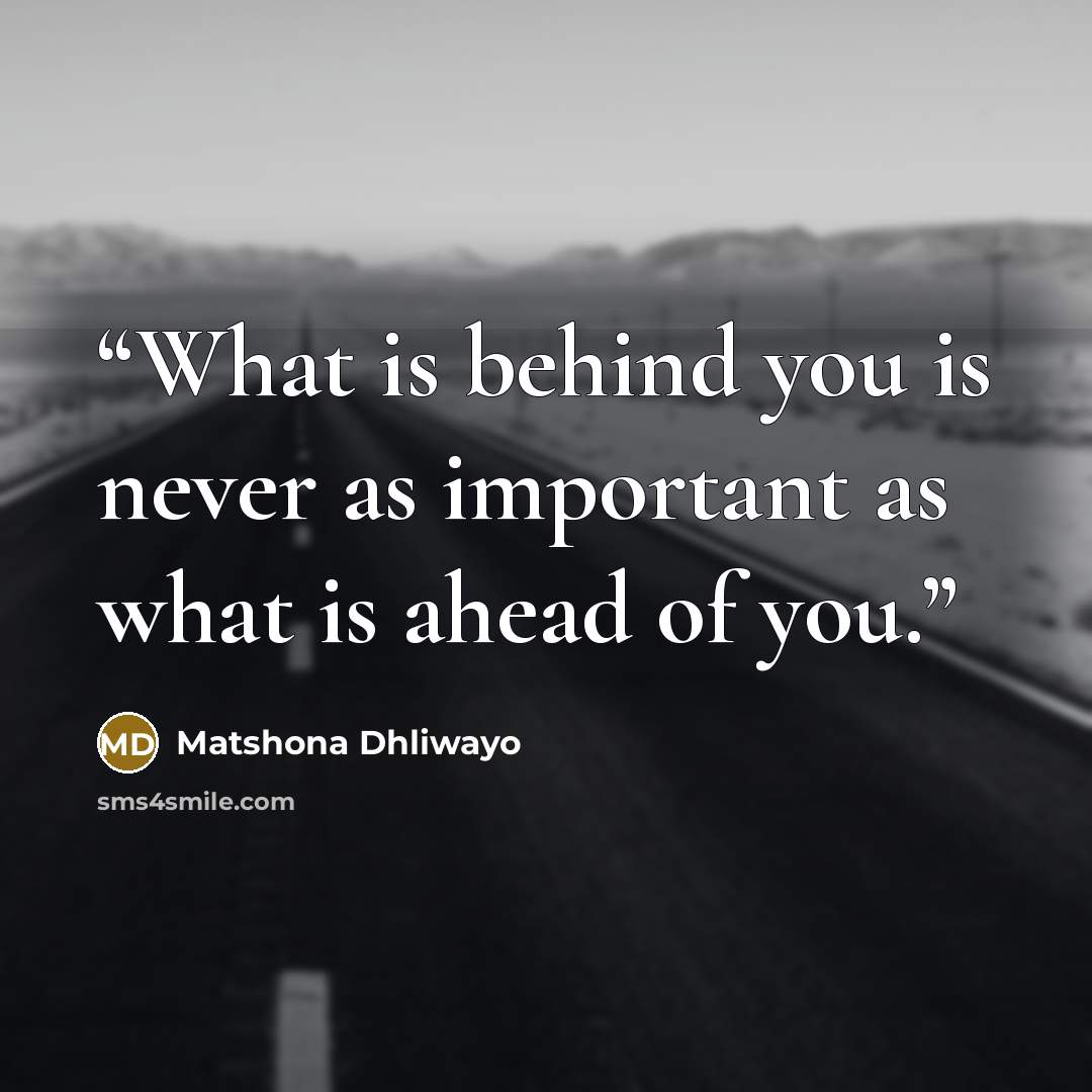“What is behind you is never as important as what is ahead of you.” quote by Matshona Dhliwayo