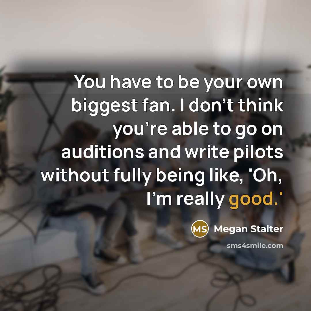 “You have to be your own biggest fan. I don't think you're able to go on auditions and write pilots without fully being like, 'Oh, I'm really good.'” quote by Megan Stalter