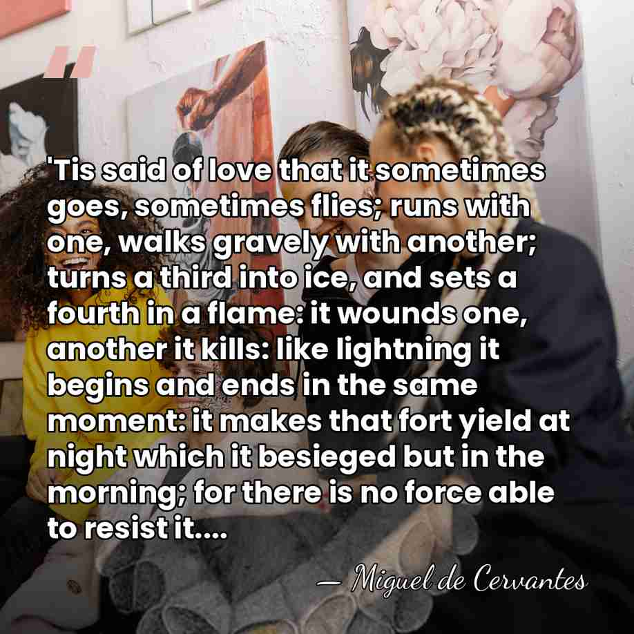 'Tis said of love that it sometimes goes, sometimes flies; runs with&hellip; - Miguel de Cervantes