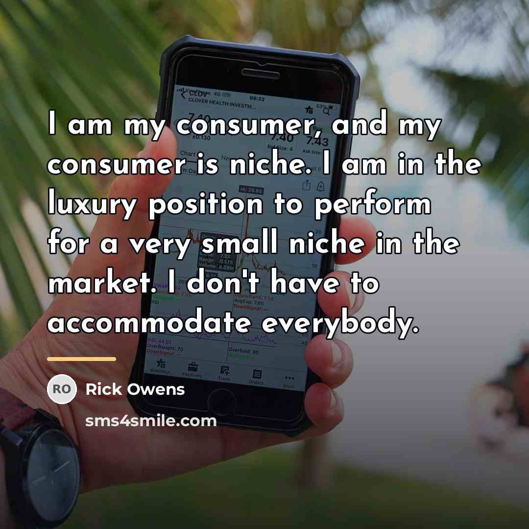 “I am my consumer, and my consumer is niche. I…” quote by Rick Owens