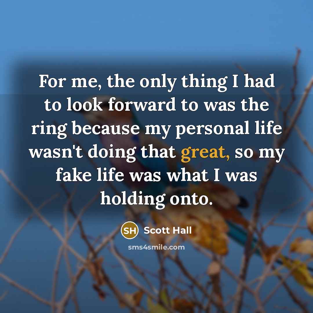 “For me, the only thing I had to look forward to was the ring because my personal life wasn't doing that great, so my fake life was what I was holding onto.” quote by Scott Hall