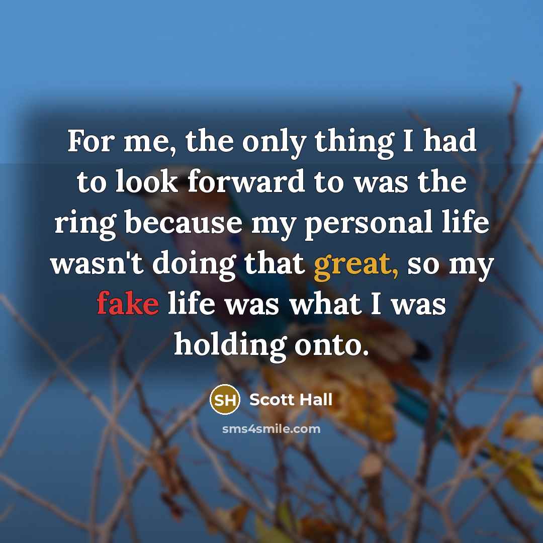 “For me, the only thing I had to look forward to was the ring because my personal life wasn't doing that great, so my fake life was what I was holding onto.” quote by Scott Hall